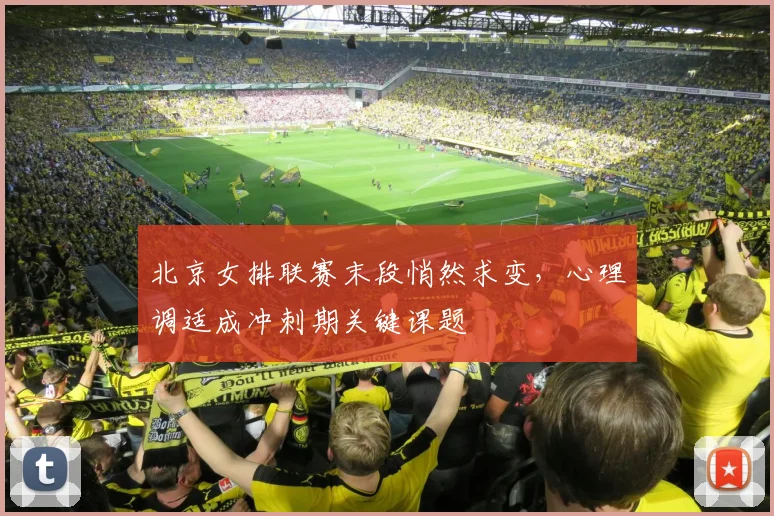 北京女排联赛末段悄然求变，心理调适成冲刺期关键课题