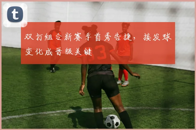 双打组合新赛季首秀告捷，接发球变化成晋级关键