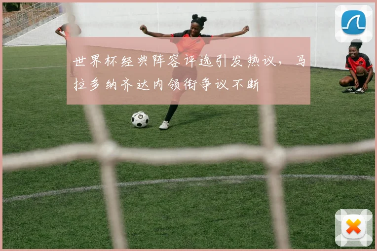 世界杯经典阵容评选引发热议，马拉多纳齐达内领衔争议不断
