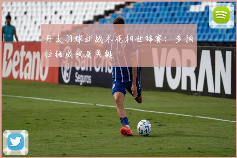 丹麦羽球新战术亮相世锦赛：多拍拉锯成破局关键
