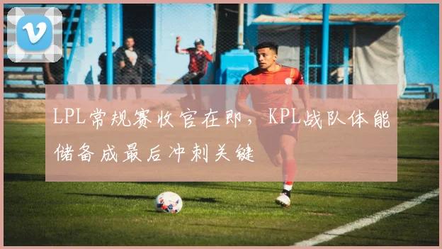LPL常规赛收官在即，KPL战队体能储备成最后冲刺关键
