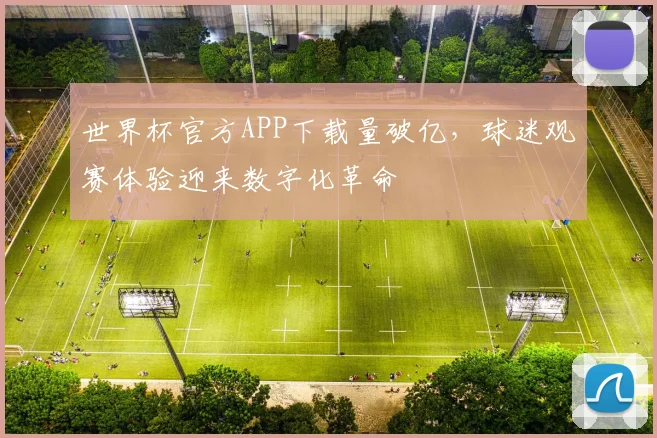 世界杯官方APP下载量破亿，球迷观赛体验迎来数字化革命