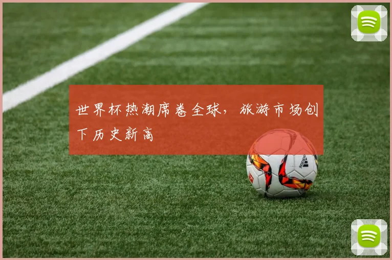 世界杯热潮席卷全球，旅游市场创下历史新高