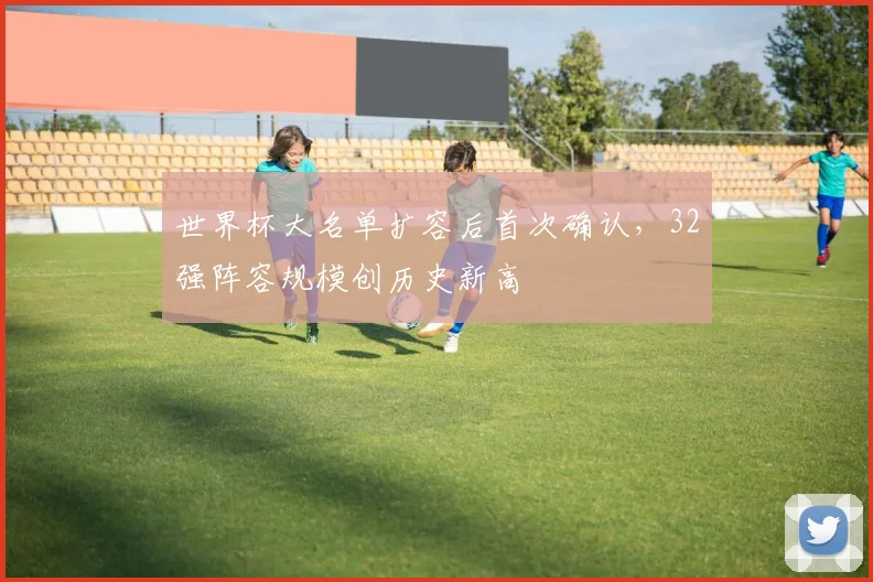 世界杯大名单扩容后首次确认，32强阵容规模创历史新高