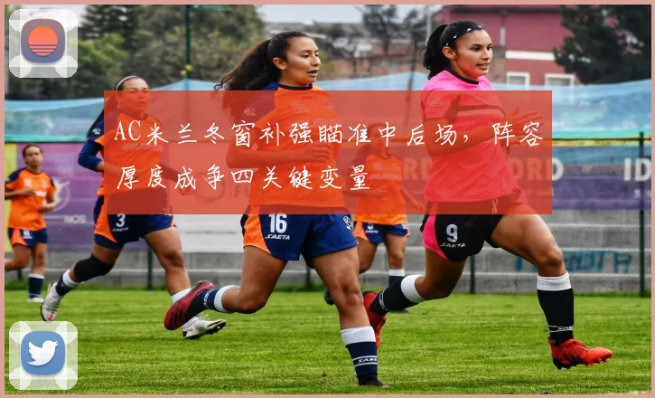 AC米兰冬窗补强瞄准中后场，阵容厚度成争四关键变量