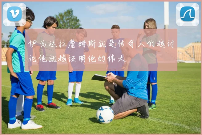 伊戈达拉詹姆斯就是传奇人们越讨论他就越证明他的伟大