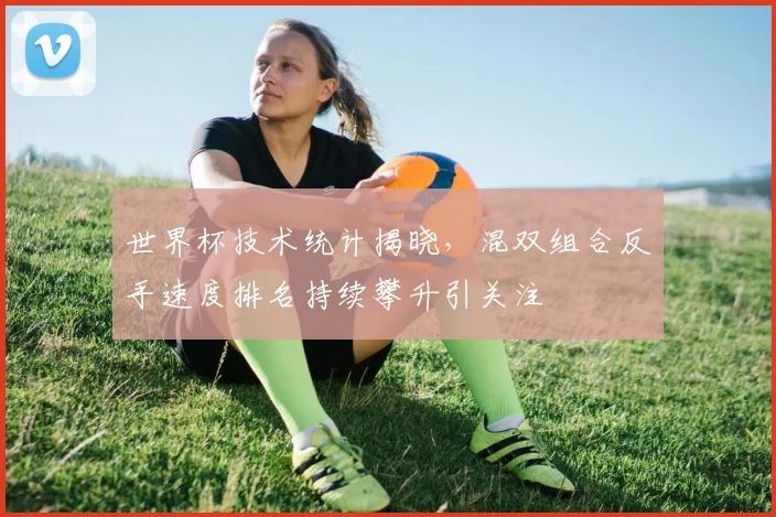 世界杯技术统计揭晓，混双组合反手速度排名持续攀升引关注