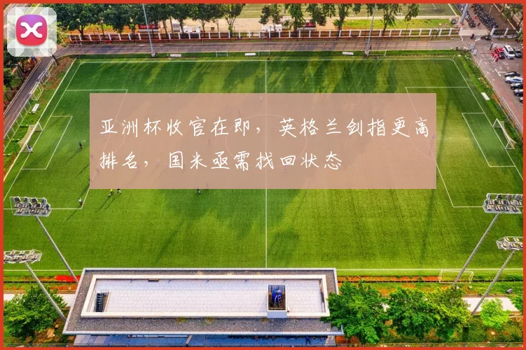 亚洲杯收官在即，英格兰剑指更高排名，国米亟需找回状态