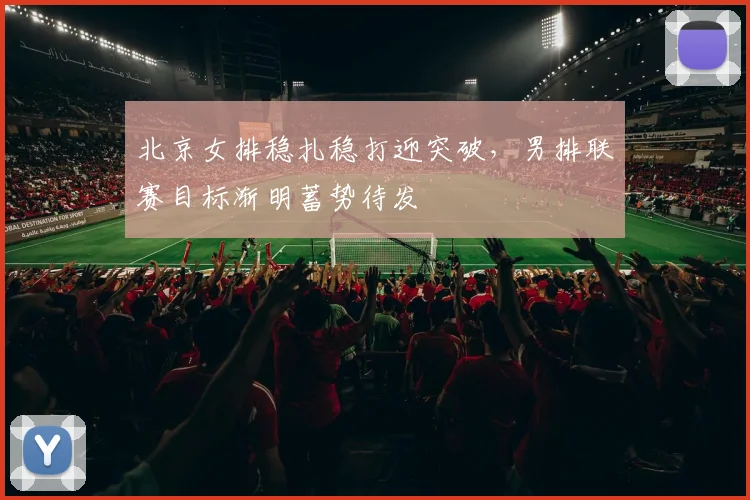 北京女排稳扎稳打迎突破，男排联赛目标渐明蓄势待发