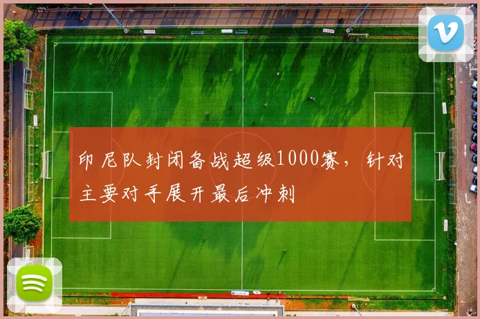 印尼队封闭备战超级1000赛，针对主要对手展开最后冲刺