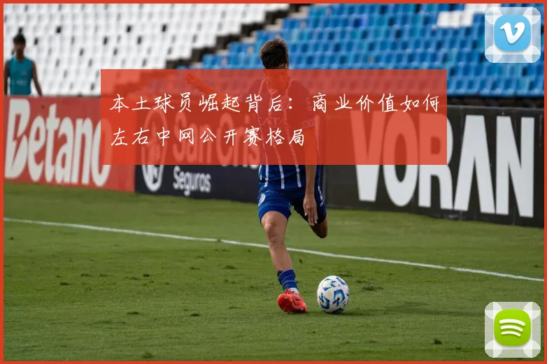 本土球员崛起背后：商业价值如何左右中网公开赛格局