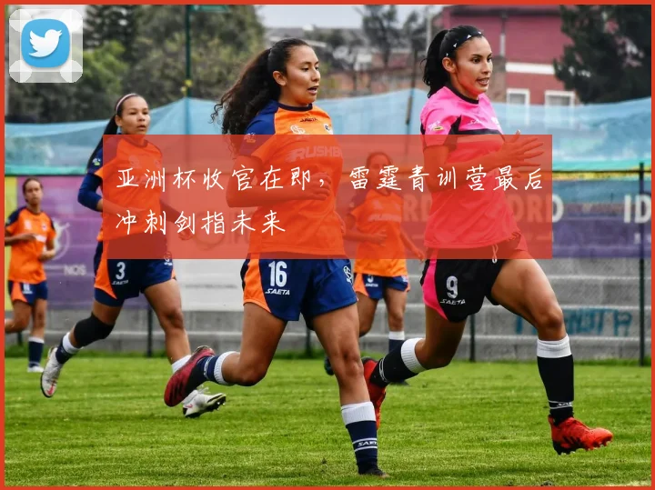 亚洲杯收官在即，雷霆青训营最后冲刺剑指未来