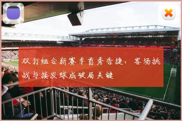 双打组合新赛季首秀告捷，客场挑战与接发球成破局关键