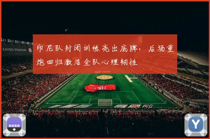 印尼队封闭训练亮出底牌,后场重炮回归激活全队心理韧性