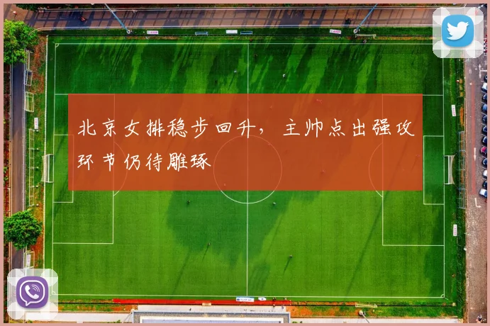 北京女排稳步回升，主帅点出强攻环节仍待雕琢