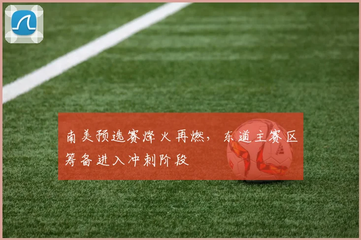 南美预选赛烽火再燃，东道主赛区筹备进入冲刺阶段