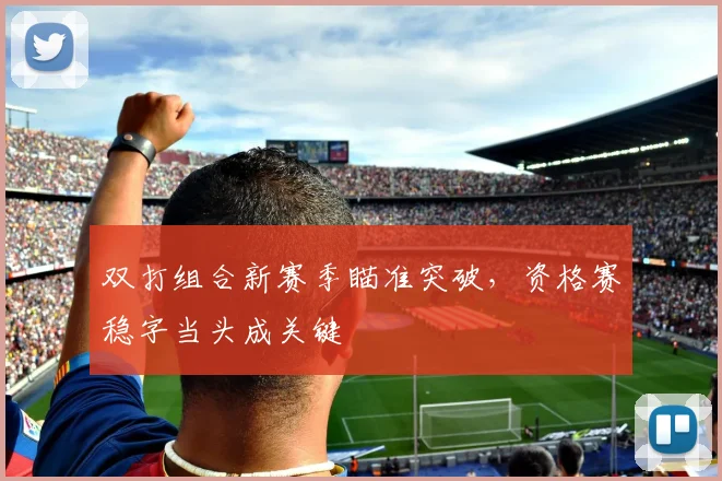 双打组合新赛季瞄准突破，资格赛稳字当头成关键
